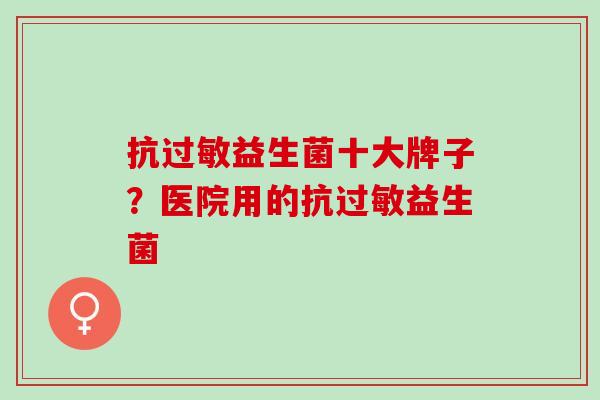 抗过敏益生菌十大牌子？医院用的抗过敏益生菌