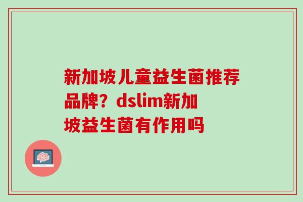 新加坡儿童益生菌推荐品牌？dslim新加坡益生菌有作用吗