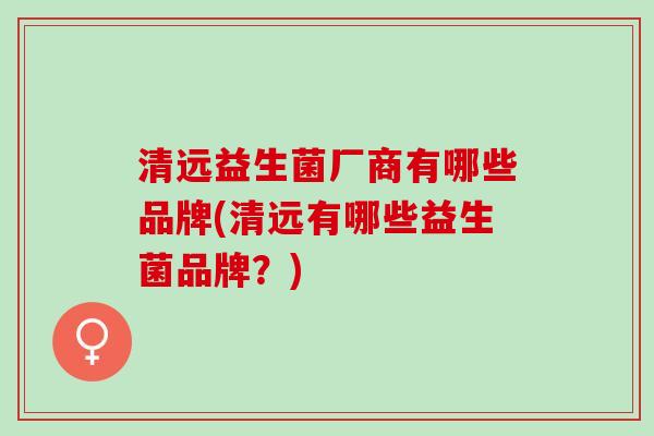 清远益生菌厂商有哪些品牌(清远有哪些益生菌品牌？)