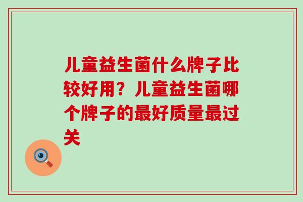 儿童益生菌什么牌子比较好用？儿童益生菌哪个牌子的最好质量最过关