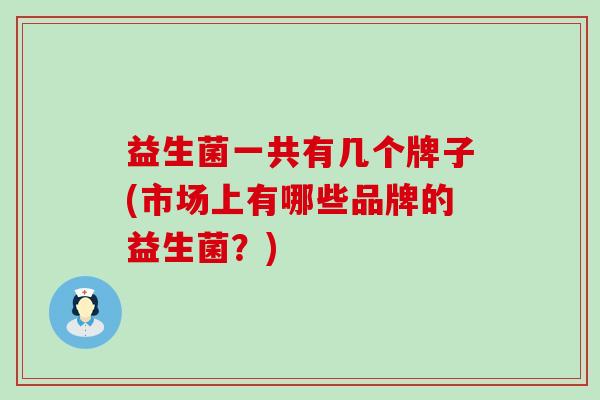 益生菌一共有几个牌子(市场上有哪些品牌的益生菌？)