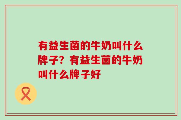 有益生菌的牛奶叫什么牌子？有益生菌的牛奶叫什么牌子好