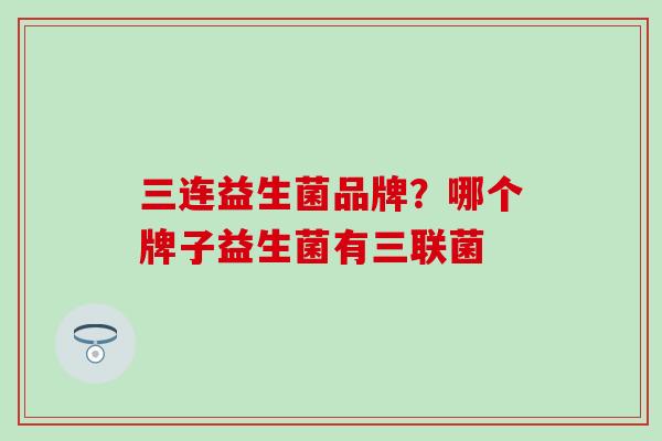 三连益生菌品牌？哪个牌子益生菌有三联菌