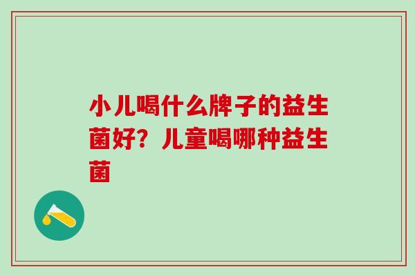 小儿喝什么牌子的益生菌好？儿童喝哪种益生菌
