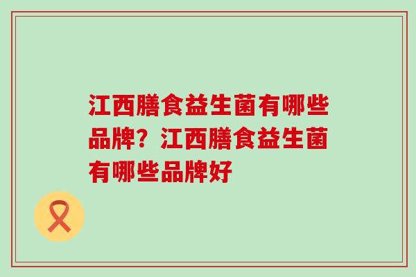 江西膳食益生菌有哪些品牌？江西膳食益生菌有哪些品牌好