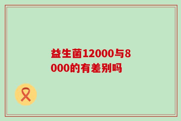 益生菌12000与8000的有差别吗