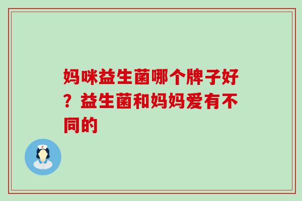 妈咪益生菌哪个牌子好？益生菌和妈妈爱有不同的