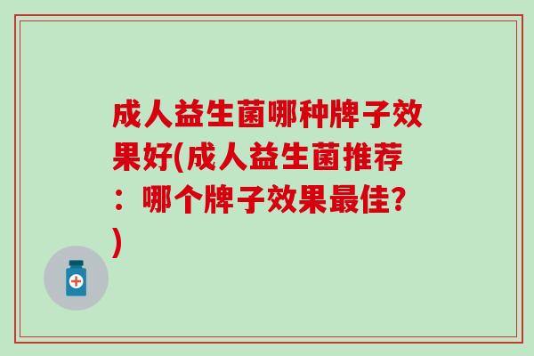 成人益生菌哪种牌子效果好(成人益生菌推荐：哪个牌子效果最佳？)