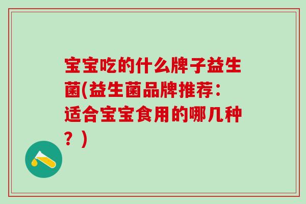 宝宝吃的什么牌子益生菌(益生菌品牌推荐：适合宝宝食用的哪几种？)
