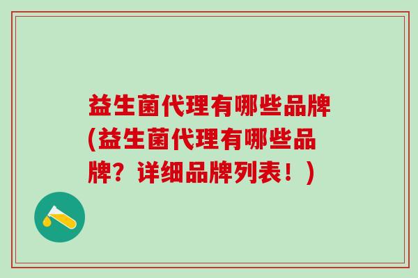 益生菌代理有哪些品牌(益生菌代理有哪些品牌？详细品牌列表！)
