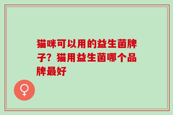 猫咪可以用的益生菌牌子？猫用益生菌哪个品牌最好