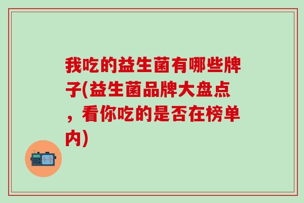 我吃的益生菌有哪些牌子(益生菌品牌大盘点，看你吃的是否在榜单内)