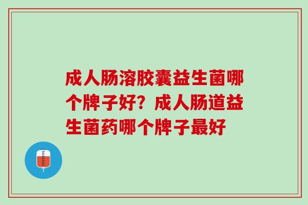 成人肠溶胶囊益生菌哪个牌子好？成人肠道益生菌药哪个牌子最好