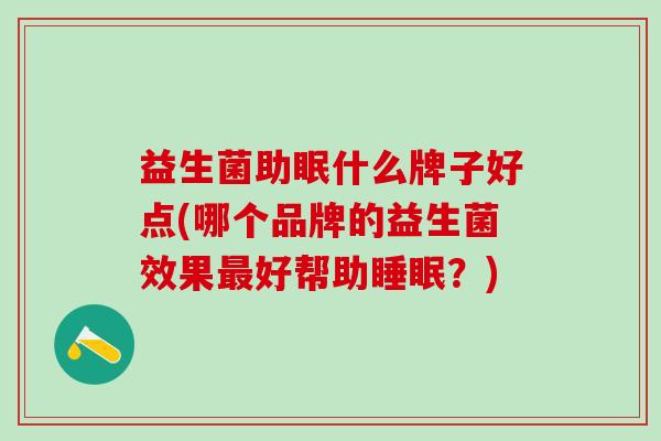益生菌助眠什么牌子好点(哪个品牌的益生菌效果最好帮助睡眠？)