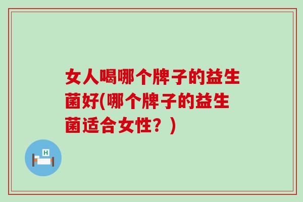 女人喝哪个牌子的益生菌好(哪个牌子的益生菌适合女性？)