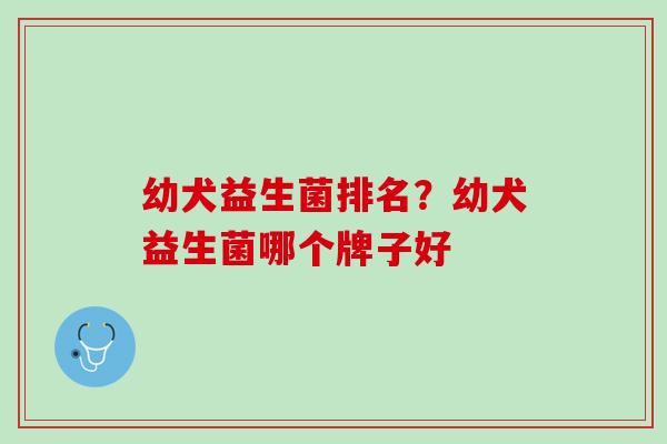 幼犬益生菌排名？幼犬益生菌哪个牌子好