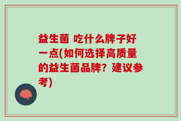 益生菌 吃什么牌子好一点(如何选择高质量的益生菌品牌？建议参考)
