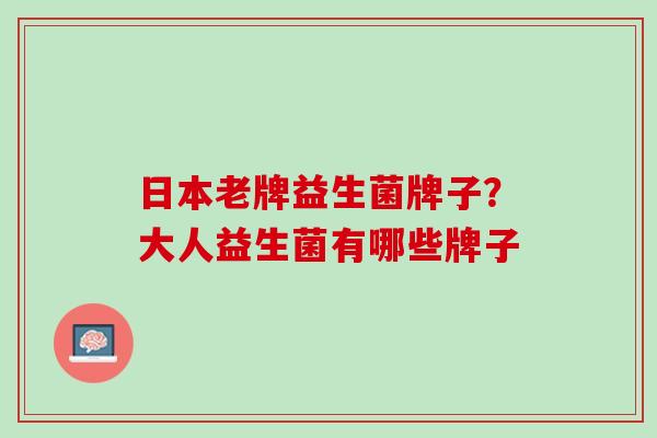 日本老牌益生菌牌子？大人益生菌有哪些牌子
