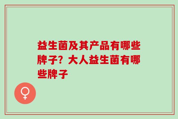 益生菌及其产品有哪些牌子？大人益生菌有哪些牌子