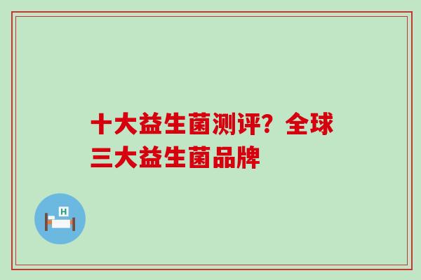 十大益生菌测评？全球三大益生菌品牌