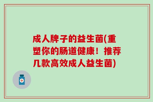 成人牌子的益生菌(重塑你的肠道健康！推荐几款高效成人益生菌)
