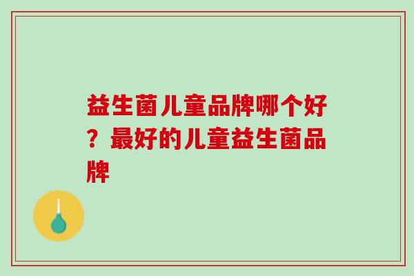 益生菌儿童品牌哪个好？最好的儿童益生菌品牌