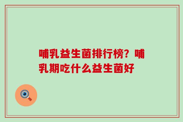 哺乳益生菌排行榜？哺乳期吃什么益生菌好