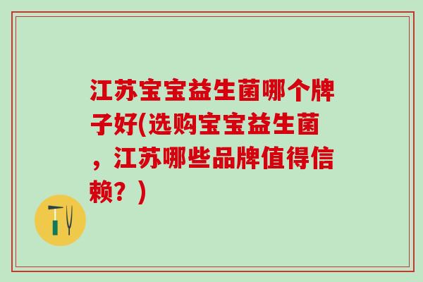 江苏宝宝益生菌哪个牌子好(选购宝宝益生菌，江苏哪些品牌值得信赖？)