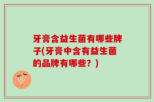 牙膏含益生菌有哪些牌子(牙膏中含有益生菌的品牌有哪些？)
