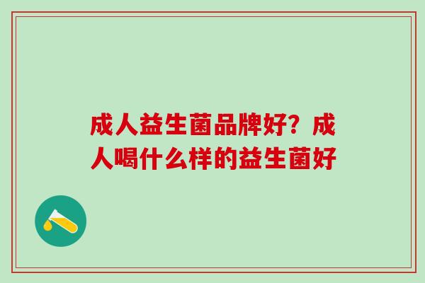 成人益生菌品牌好？成人喝什么样的益生菌好