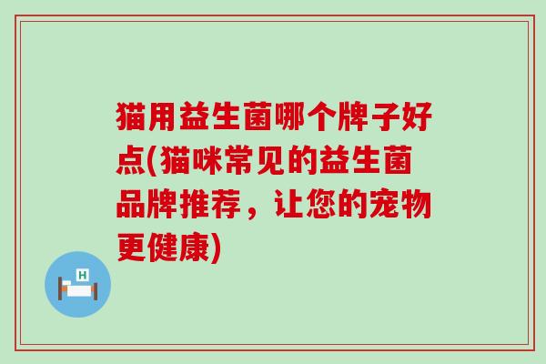 猫用益生菌哪个牌子好点(猫咪常见的益生菌品牌推荐，让您的宠物更健康)