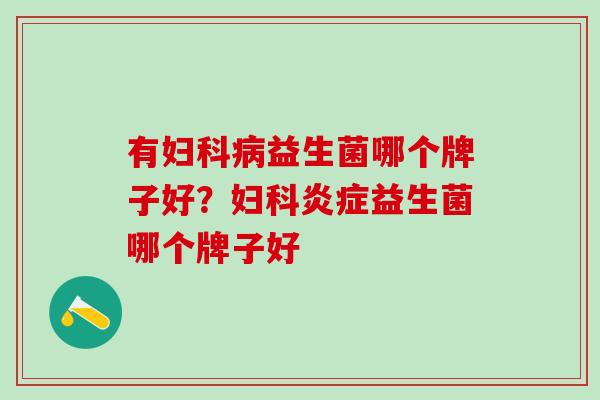 有妇科病益生菌哪个牌子好？妇科炎症益生菌哪个牌子好
