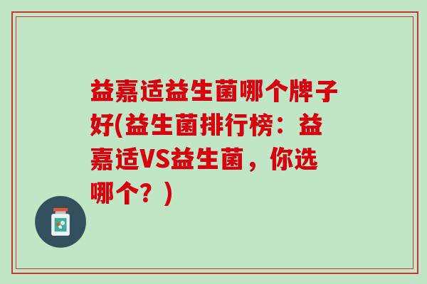 益嘉适益生菌哪个牌子好(益生菌排行榜：益嘉适VS益生菌，你选哪个？)