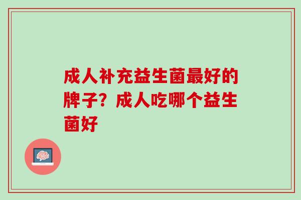 成人补充益生菌最好的牌子？成人吃哪个益生菌好