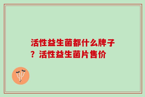 活性益生菌都什么牌子？活性益生菌片售价