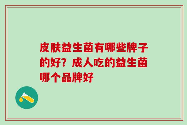皮肤益生菌有哪些牌子的好？成人吃的益生菌哪个品牌好