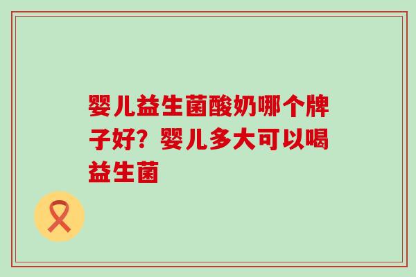 婴儿益生菌酸奶哪个牌子好？婴儿多大可以喝益生菌