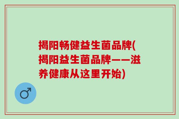 揭阳畅健益生菌品牌(揭阳益生菌品牌——滋养健康从这里开始)