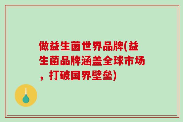做益生菌世界品牌(益生菌品牌涵盖全球市场，打破国界壁垒)