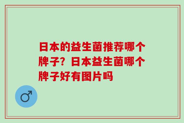 日本的益生菌推荐哪个牌子？日本益生菌哪个牌子好有图片吗