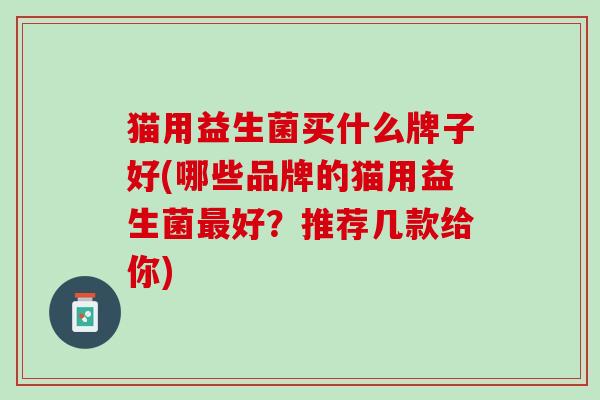 猫用益生菌买什么牌子好(哪些品牌的猫用益生菌最好？推荐几款给你)
