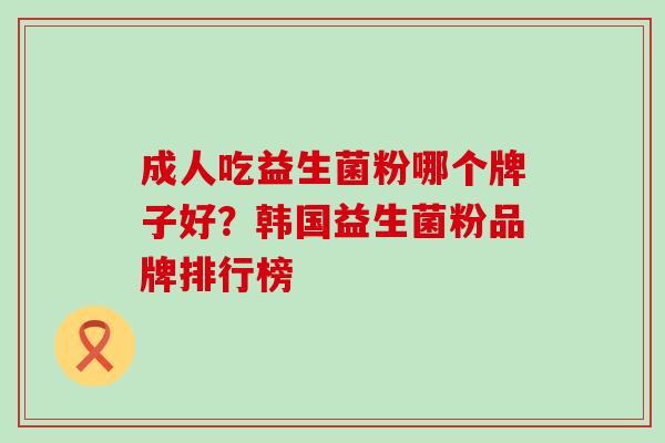 成人吃益生菌粉哪个牌子好？韩国益生菌粉品牌排行榜