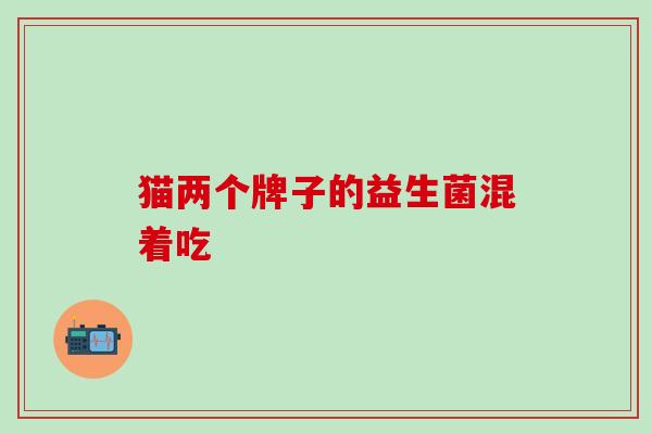 猫两个牌子的益生菌混着吃