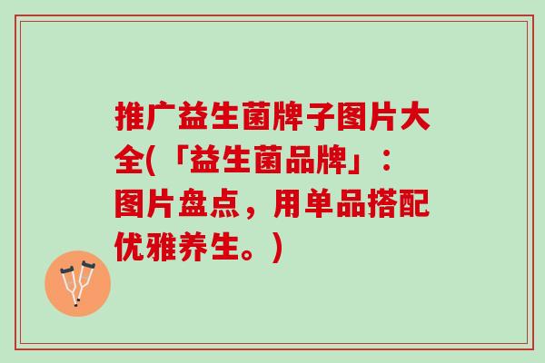 推广益生菌牌子图片大全(「益生菌品牌」：图片盘点，用单品搭配优雅养生。)