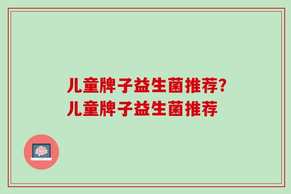 儿童牌子益生菌推荐？儿童牌子益生菌推荐