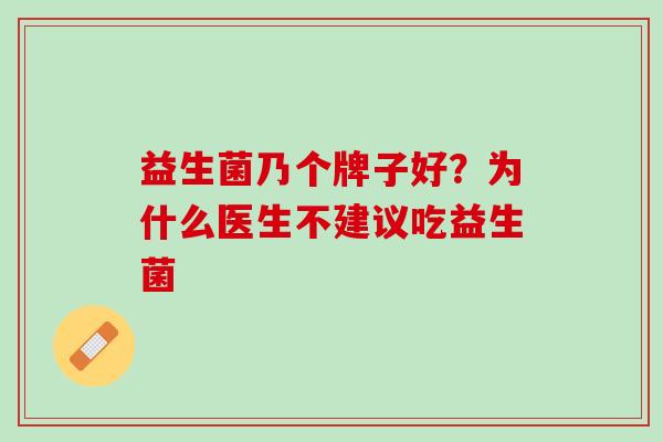 益生菌乃个牌子好？为什么医生不建议吃益生菌