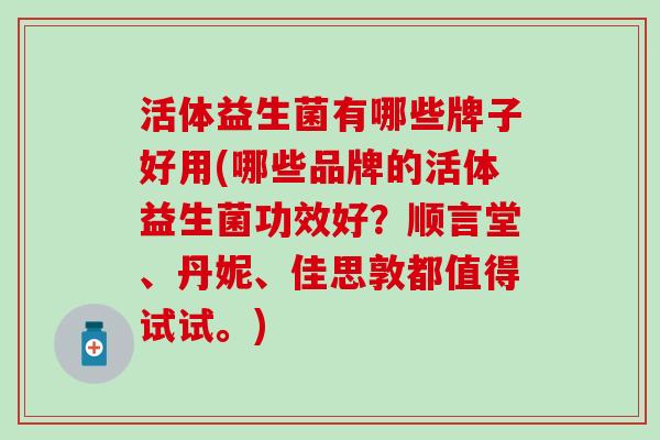 活体益生菌有哪些牌子好用(哪些品牌的活体益生菌功效好？顺言堂、丹妮、佳思敦都值得试试。)