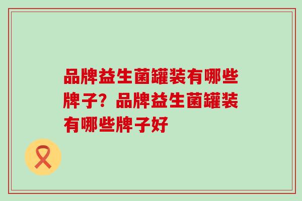品牌益生菌罐装有哪些牌子？品牌益生菌罐装有哪些牌子好