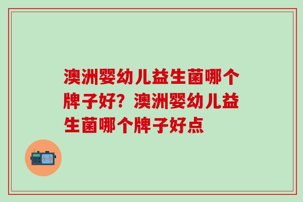 澳洲婴幼儿益生菌哪个牌子好?澳洲婴幼儿益生菌哪个牌子好点 澳洲婴幼儿益生菌哪个牌子好?澳洲婴幼儿益生菌哪个牌子好点
