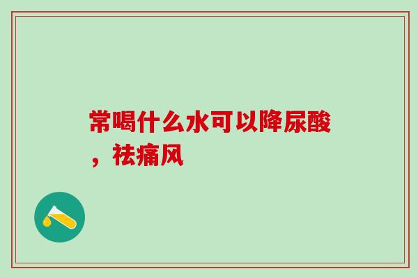 常喝什么水可以降尿酸，祛痛风